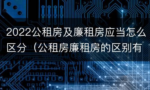 2022公租房及廉租房应当怎么区分（公租房廉租房的区别有哪些）