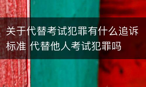 关于代替考试犯罪有什么追诉标准 代替他人考试犯罪吗