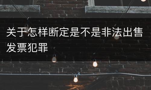 关于怎样断定是不是非法出售发票犯罪