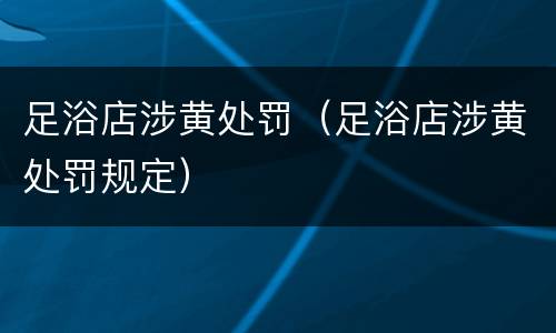 足浴店涉黄处罚（足浴店涉黄处罚规定）