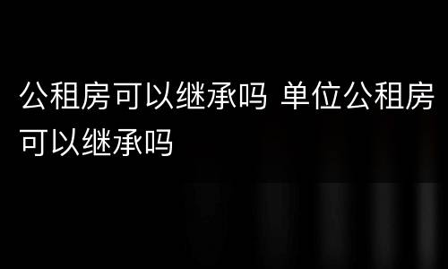 公租房可以继承吗 单位公租房可以继承吗