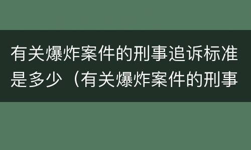 有关爆炸案件的刑事追诉标准是多少(有关爆炸案件的刑事追诉标准是多少年) 有关爆炸案件的刑事追诉标准是多少(有关爆炸案件的刑事追诉标准是多少年)