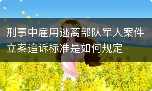 刑事中雇用逃离部队军人案件立案追诉标准是如何规定