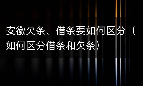 安徽欠条、借条要如何区分（如何区分借条和欠条）