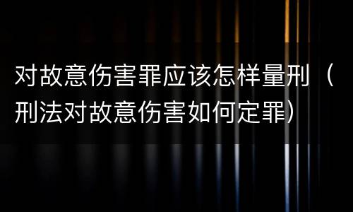 对故意伤害罪应该怎样量刑（刑法对故意伤害如何定罪）