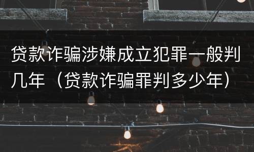 贷款诈骗涉嫌成立犯罪一般判几年（贷款诈骗罪判多少年）