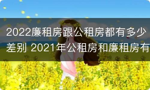 2022廉租房跟公租房都有多少差别 2021年公租房和廉租房有什么区别