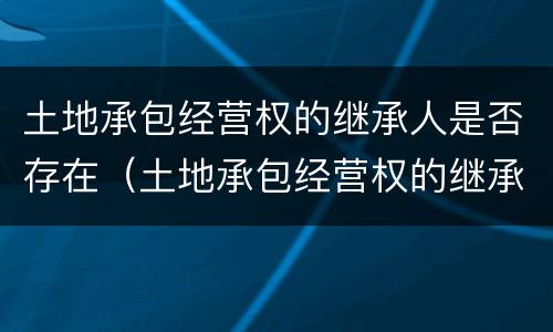 土地承包经营权的继承人是否存在（土地承包经营权的继承人是否存在纠纷）