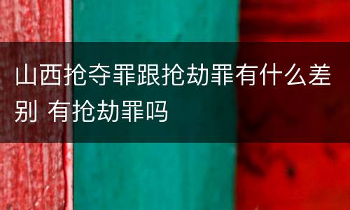 山西抢夺罪跟抢劫罪有什么差别 有抢劫罪吗