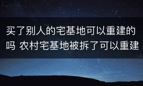 买了别人的宅基地可以重建的吗 农村宅基地被拆了可以重建吗