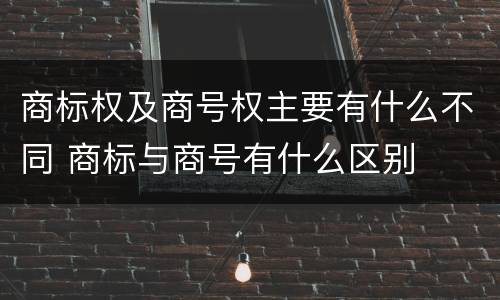 商标权及商号权主要有什么不同 商标与商号有什么区别