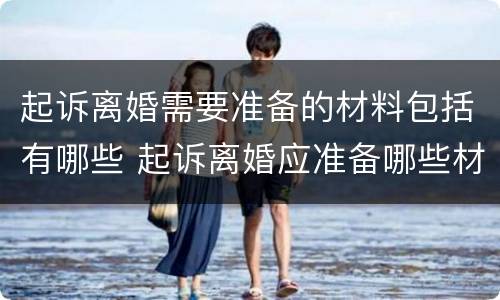 起诉离婚需要准备的材料包括有哪些 起诉离婚应准备哪些材料