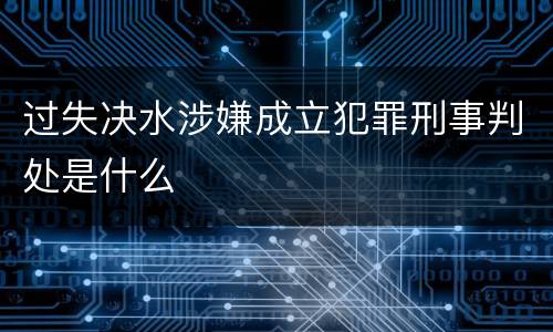 过失决水涉嫌成立犯罪刑事判处是什么