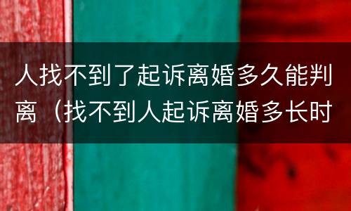 人找不到了起诉离婚多久能判离（找不到人起诉离婚多长时间能判）