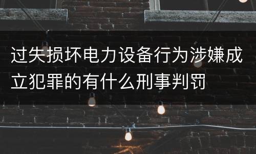 过失损坏电力设备行为涉嫌成立犯罪的有什么刑事判罚