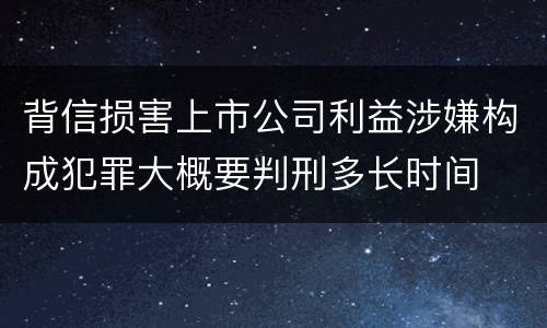 背信损害上市公司利益涉嫌构成犯罪大概要判刑多长时间