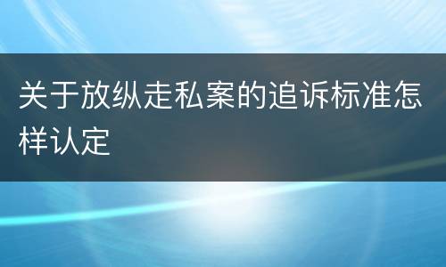 关于放纵走私案的追诉标准怎样认定