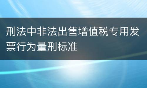 刑法中非法出售增值税专用发票行为量刑标准