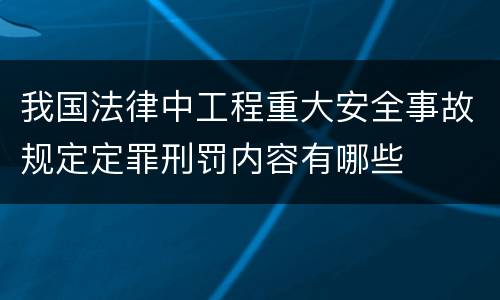 我国法律中工程重大安全事故规定定罪刑罚内容有哪些