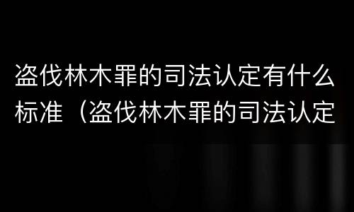 盗伐林木罪的司法认定有什么标准（盗伐林木罪的司法认定有什么标准吗）