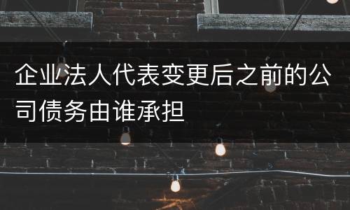 企业法人代表变更后之前的公司债务由谁承担