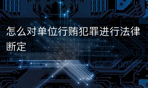 怎么对单位行贿犯罪进行法律断定