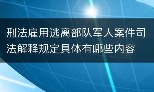 刑法雇用逃离部队军人案件司法解释规定具体有哪些内容