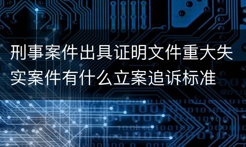 刑事案件出具证明文件重大失实案件有什么立案追诉标准