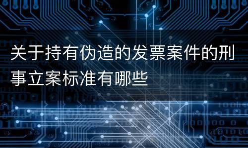 关于持有伪造的发票案件的刑事立案标准有哪些