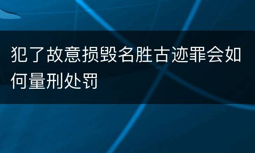 犯了故意损毁名胜古迹罪会如何量刑处罚