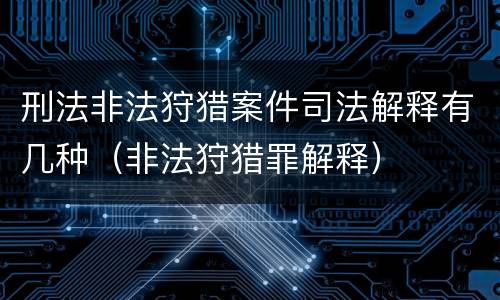刑法非法狩猎案件司法解释有几种（非法狩猎罪解释）