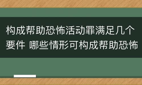 构成帮助恐怖活动罪满足几个要件 哪些情形可构成帮助恐怖活动罪
