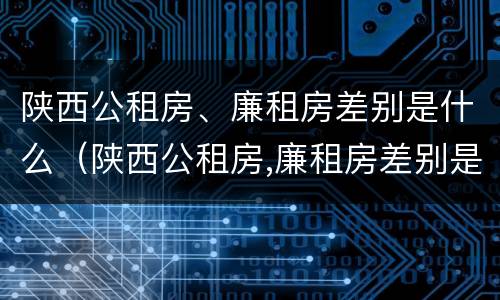 陕西公租房、廉租房差别是什么（陕西公租房,廉租房差别是什么意思）