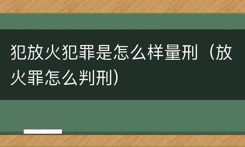 犯放火犯罪是怎么样量刑（放火罪怎么判刑）
