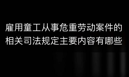 雇用童工从事危重劳动案件的相关司法规定主要内容有哪些