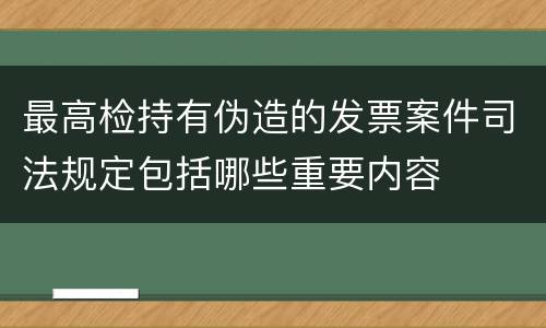 最高检持有伪造的发票案件司法规定包括哪些重要内容