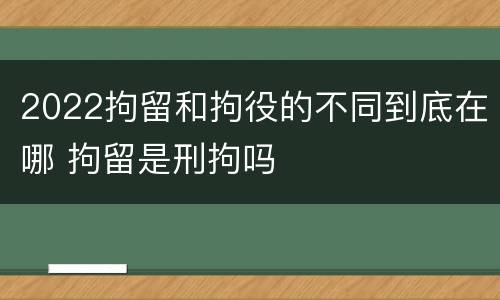 2022拘留和拘役的不同到底在哪 拘留是刑拘吗