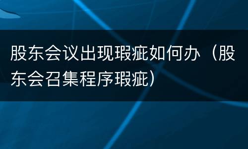 股东会议出现瑕疵如何办（股东会召集程序瑕疵）