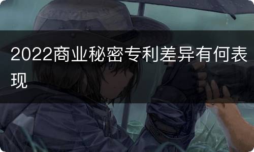 2022商业秘密专利差异有何表现