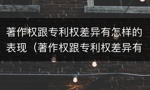 著作权跟专利权差异有怎样的表现（著作权跟专利权差异有怎样的表现呢）