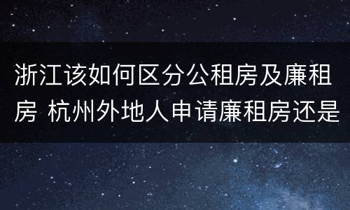 浙江该如何区分公租房及廉租房 杭州外地人申请廉租房还是公租房