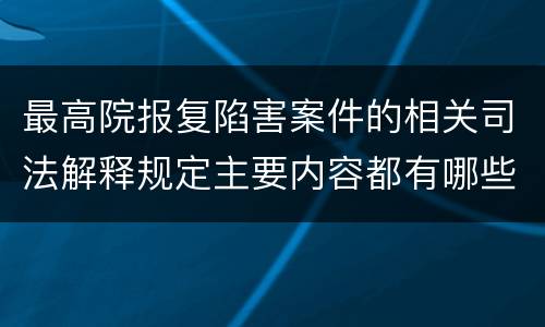 最高院报复陷害案件的相关司法解释规定主要内容都有哪些