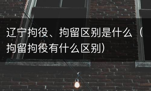 辽宁拘役、拘留区别是什么（拘留拘役有什么区别）