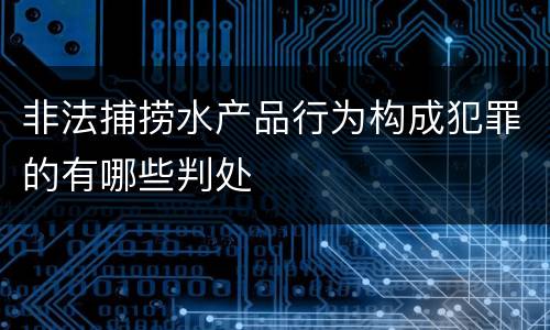 非法捕捞水产品行为构成犯罪的有哪些判处