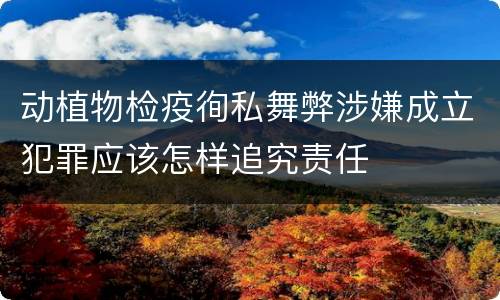 动植物检疫徇私舞弊涉嫌成立犯罪应该怎样追究责任