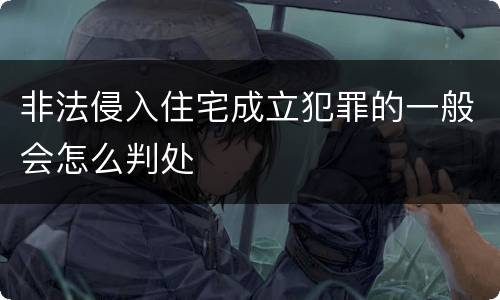非法侵入住宅成立犯罪的一般会怎么判处