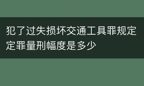 犯了过失损坏交通工具罪规定定罪量刑幅度是多少
