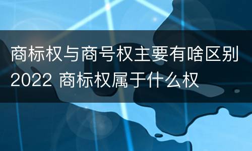 商标权与商号权主要有啥区别2022 商标权属于什么权