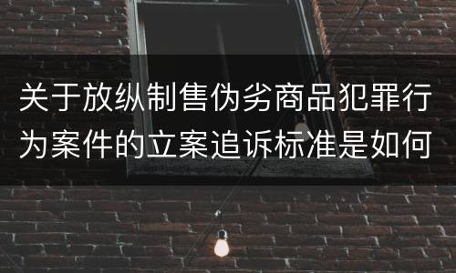关于放纵制售伪劣商品犯罪行为案件的立案追诉标准是如何规定