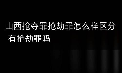 山西抢夺罪抢劫罪怎么样区分 有抢劫罪吗